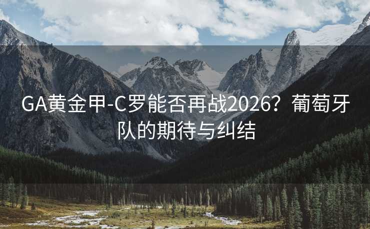 GA黃金甲-C羅能否再戰(zhàn)2026?葡萄牙隊的期待與糾結(jié) GA黃金甲-C羅能否再戰(zhàn)2026?葡萄牙隊的期待與糾結(jié)
