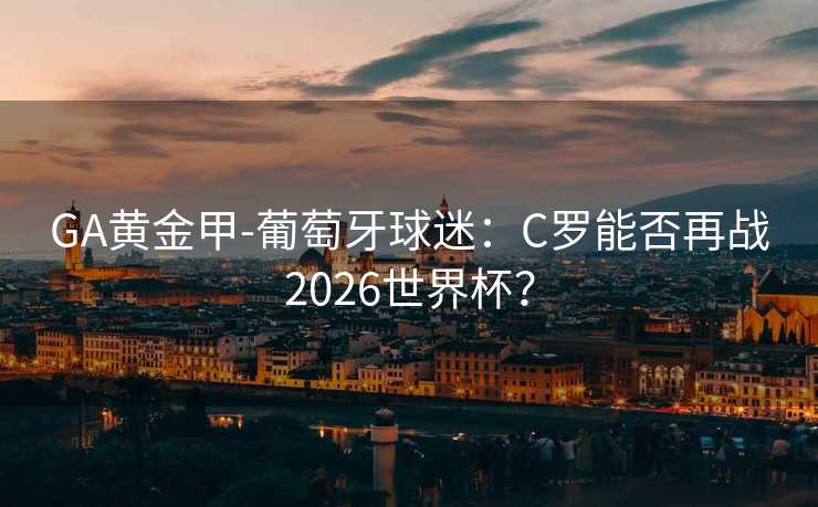 GA黃金甲-葡萄牙球迷:C羅能否再戰(zhàn)2026世界杯? GA黃金甲-葡萄牙球迷:C羅能否再戰(zhàn)2026世界杯?