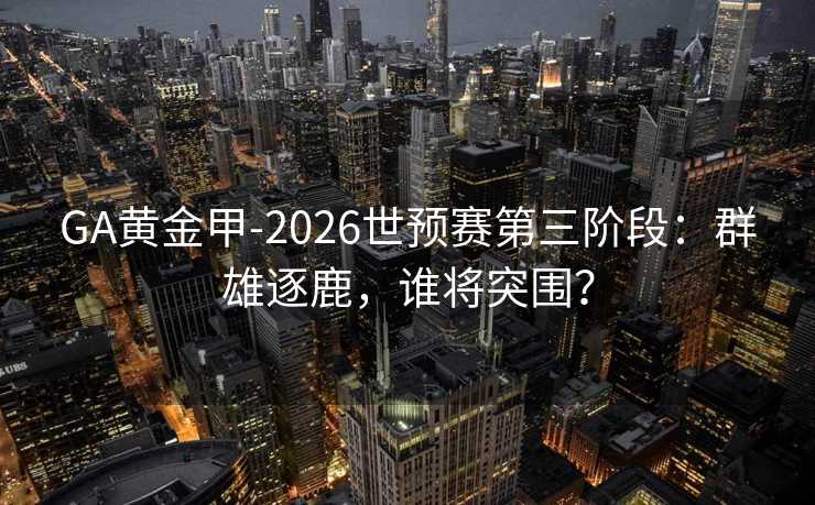 GA黃金甲-2026世預賽第三階段：群雄逐鹿，誰將突圍？